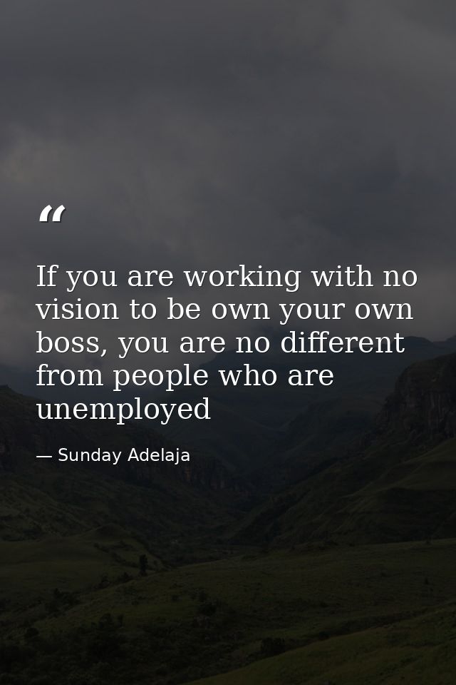 If you are working with no vision to be own your own boss, you are no different from people who are unemployed — Sunday Adelaja