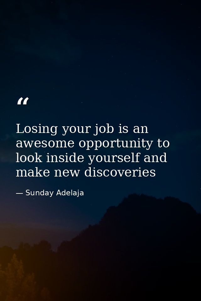 Losing your job is an awesome opportunity to look inside yourself and make new discoveries — Sunday Adelaja