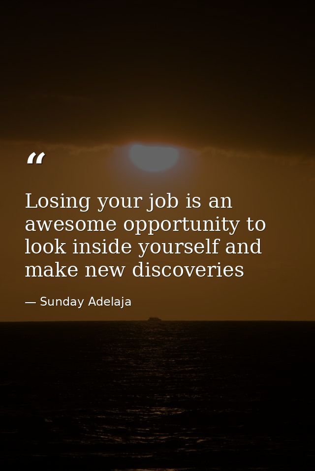 Losing your job is an awesome opportunity to look inside yourself and make new discoveries — Sunday Adelaja