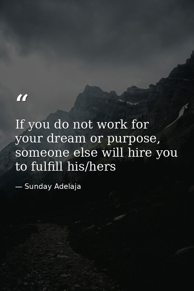 If you do not work for your dream or purpose, someone else will hire you to fulfill his/hers — Sunday Adelaja