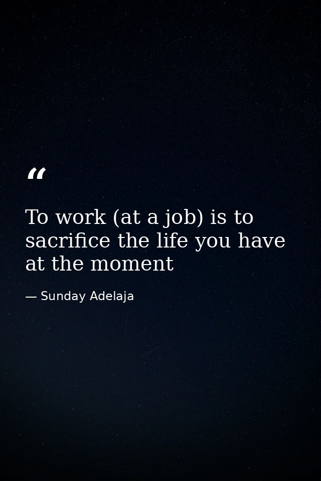 To work (at a job) is to sacrifice the life you have at the moment — Sunday Adelaja