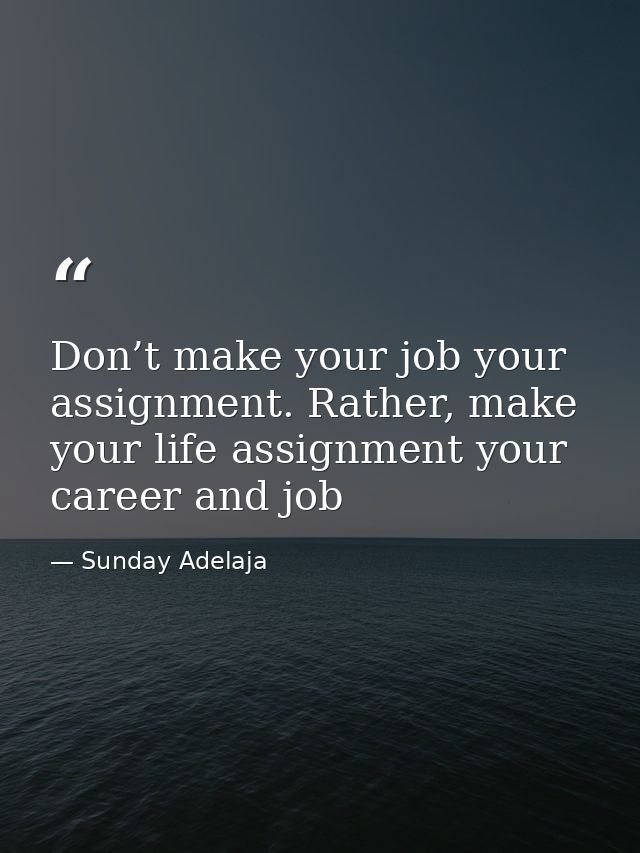 Don’t make your job your assignment. Rather, make your life assignment your career and job — Sunday Adelaja