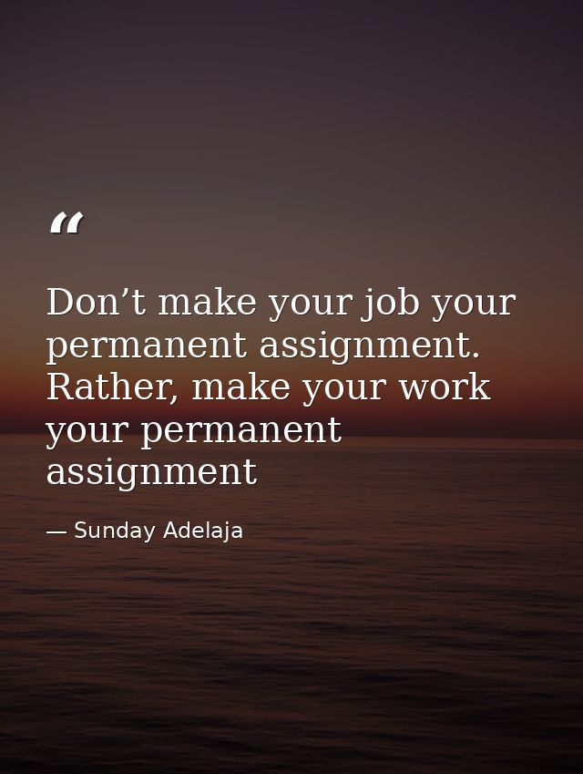 Don’t make your job your permanent assignment. Rather, make your work your permanent assignment — Sunday Adelaja