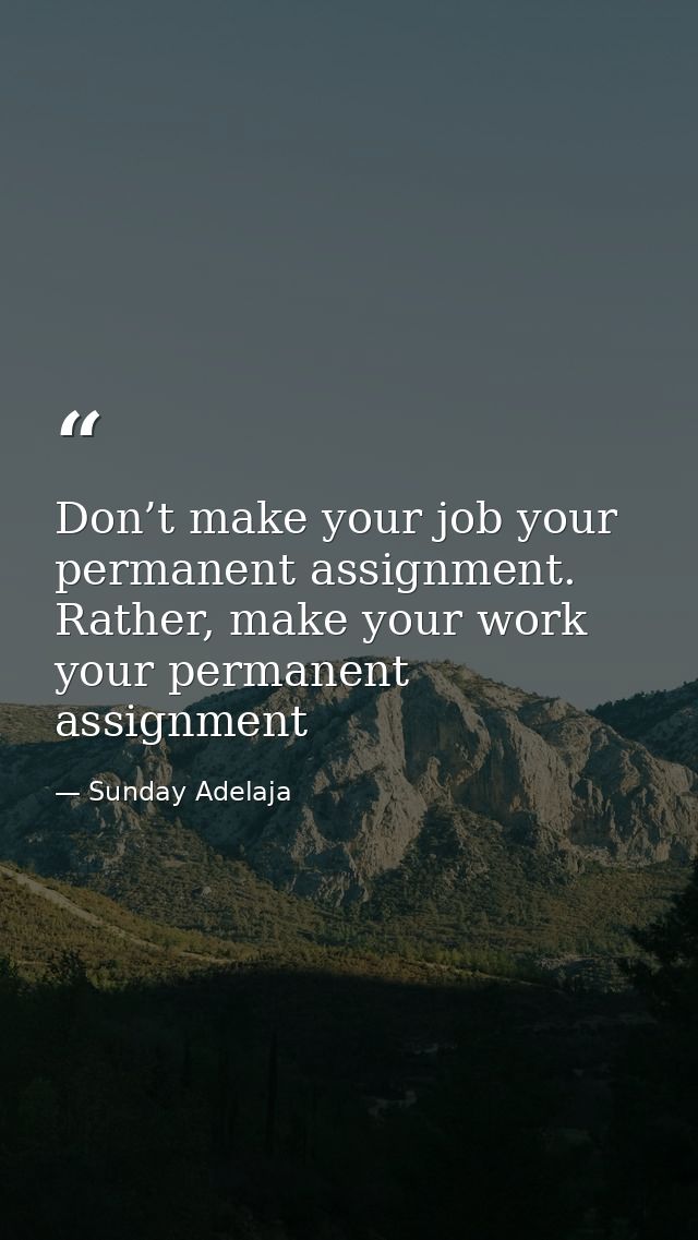 Don’t make your job your permanent assignment. Rather, make your work your permanent assignment — Sunday Adelaja