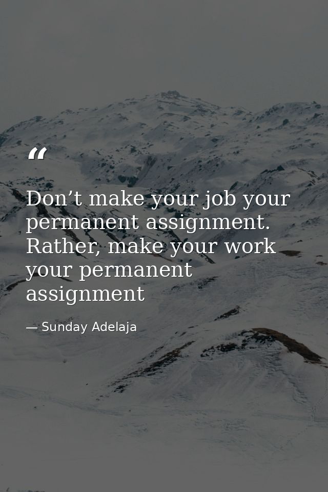 Don’t make your job your permanent assignment. Rather, make your work your permanent assignment — Sunday Adelaja