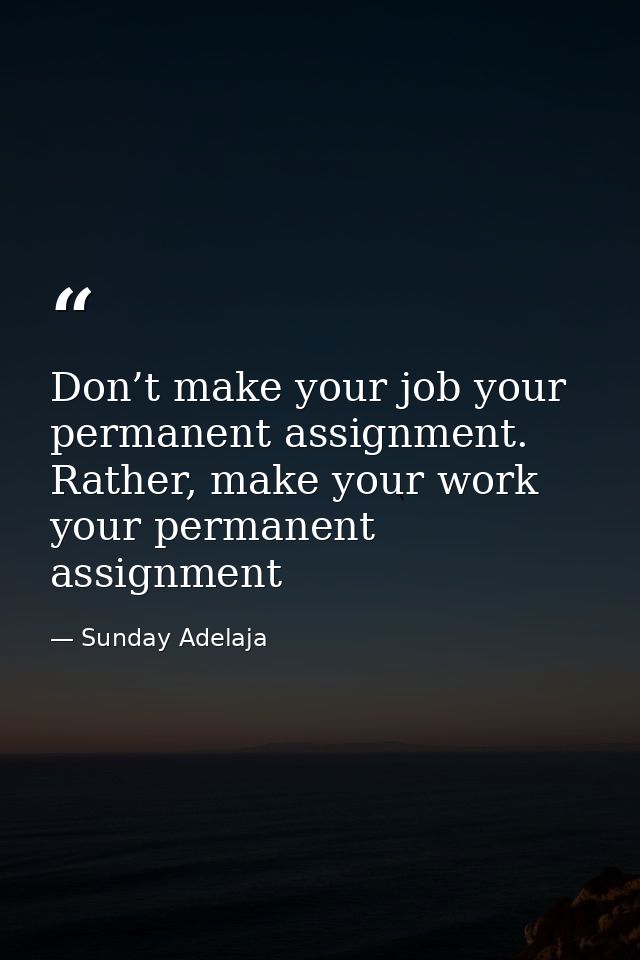 Don’t make your job your permanent assignment. Rather, make your work your permanent assignment — Sunday Adelaja