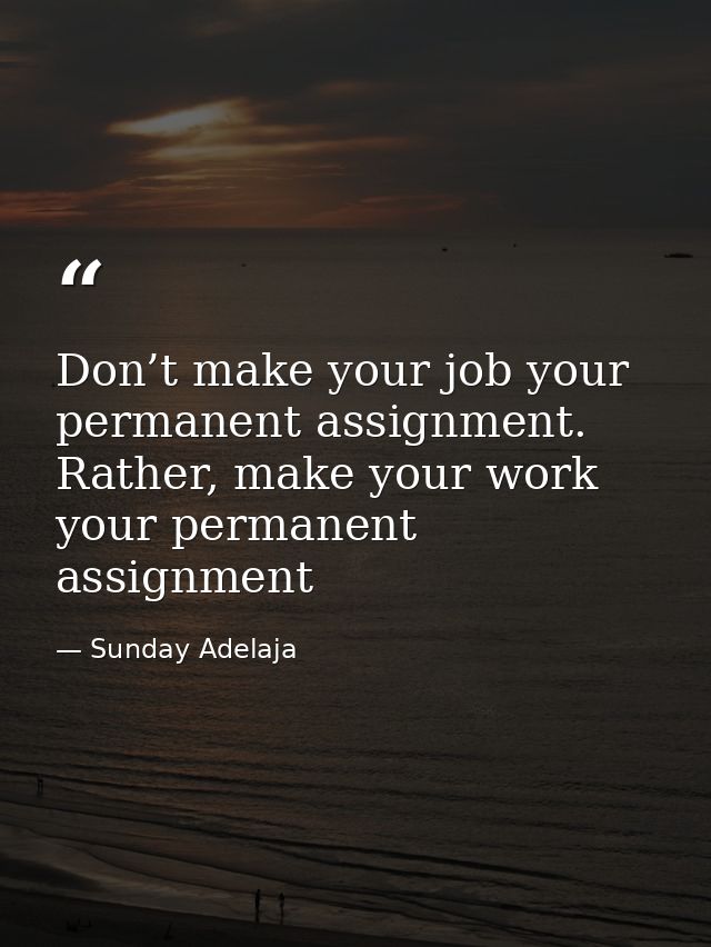 Don’t make your job your permanent assignment. Rather, make your work your permanent assignment — Sunday Adelaja