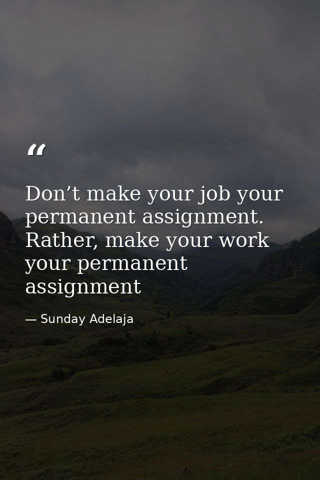 Don’t make your job your permanent assignment. Rather, make your work your permanent assignment — Sunday Adelaja