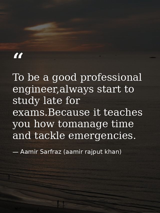 To be a good professional engineer,always start to study late for exams.Because it teaches you how tomanage time and tac — Aamir Sarfraz (aamir rajput khan)