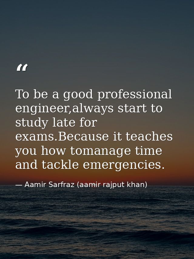 To be a good professional engineer,always start to study late for exams.Because it teaches you how tomanage time and tac — Aamir Sarfraz (aamir rajput khan)
