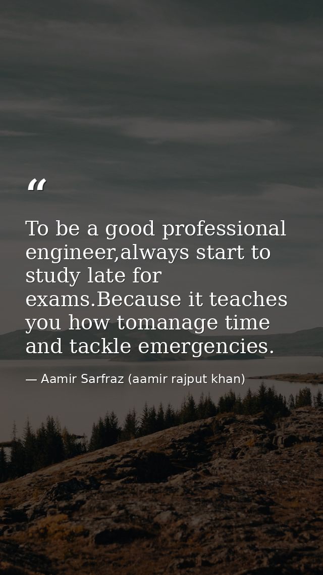 To be a good professional engineer,always start to study late for exams.Because it teaches you how tomanage time and tac — Aamir Sarfraz (aamir rajput khan)
