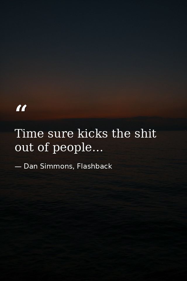 Time sure kicks the shit out of people... — Dan Simmons, Flashback