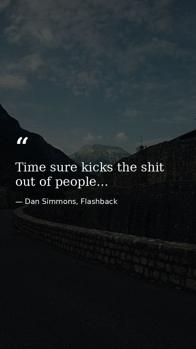 Time sure kicks the shit out of people... — Dan Simmons, Flashback