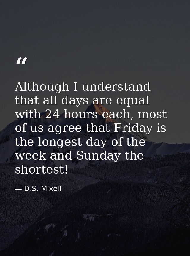 Although I understand that all days are equal with 24 hours each, most of us agree that Friday is the longest day of the — D.S. Mixell