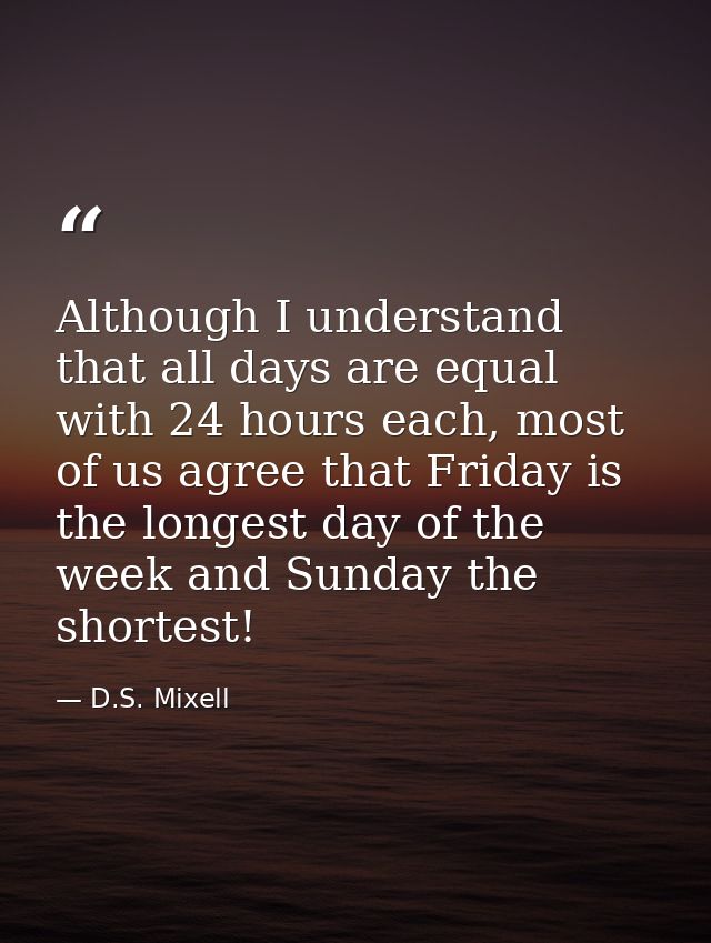 Although I understand that all days are equal with 24 hours each, most of us agree that Friday is the longest day of the — D.S. Mixell