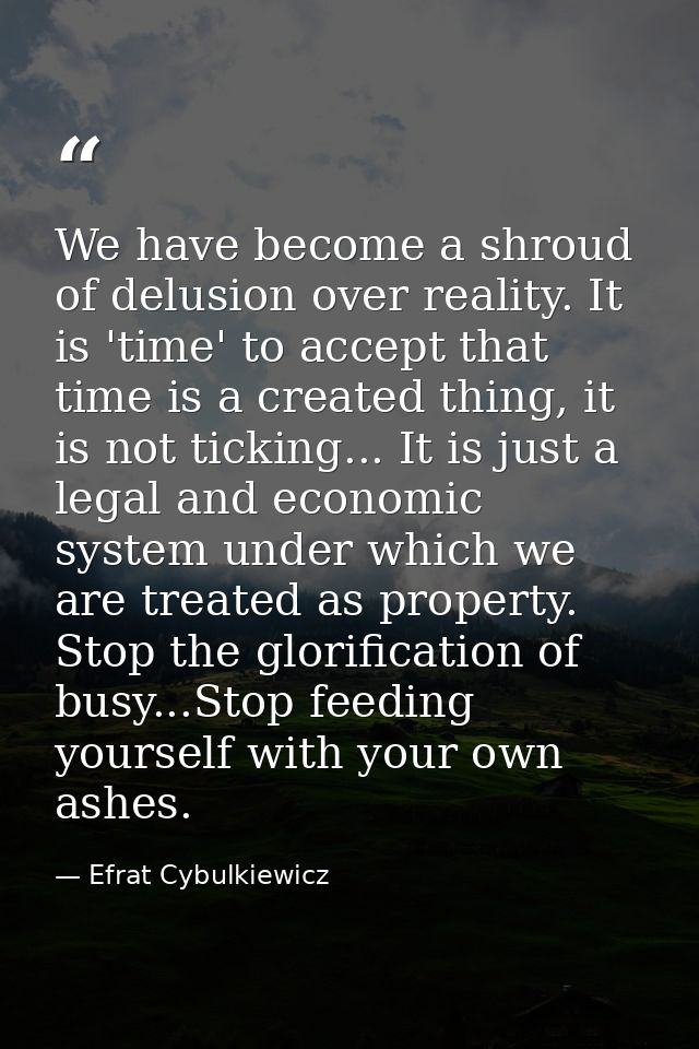 We have become a shroud of delusion over reality. It is 'time' to accept that time is a created thing, it is not ticking — Efrat Cybulkiewicz