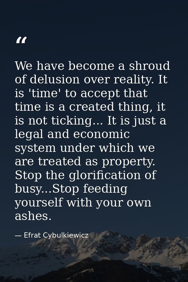 We have become a shroud of delusion over reality. It is 'time' to accept that time is a created thing, it is not ticking — Efrat Cybulkiewicz