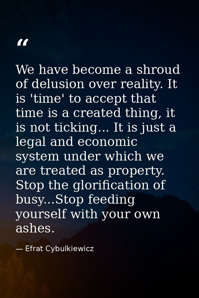 We have become a shroud of delusion over reality. It is 'time' to accept that time is a created thing, it is not ticking — Efrat Cybulkiewicz