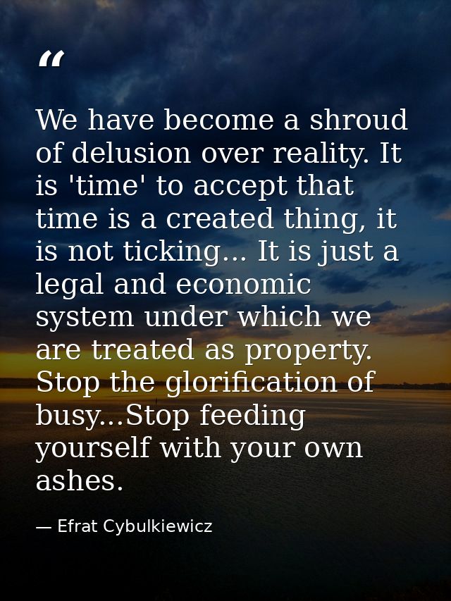 We have become a shroud of delusion over reality. It is 'time' to accept that time is a created thing, it is not ticking — Efrat Cybulkiewicz