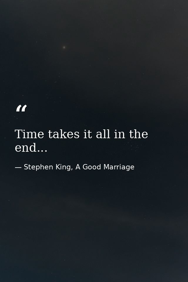 Time takes it all in the end... — Stephen King, A Good Marriage