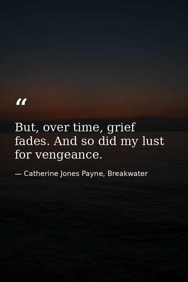 But, over time, grief fades. And so did my lust for vengeance. — Catherine Jones Payne, Breakwater