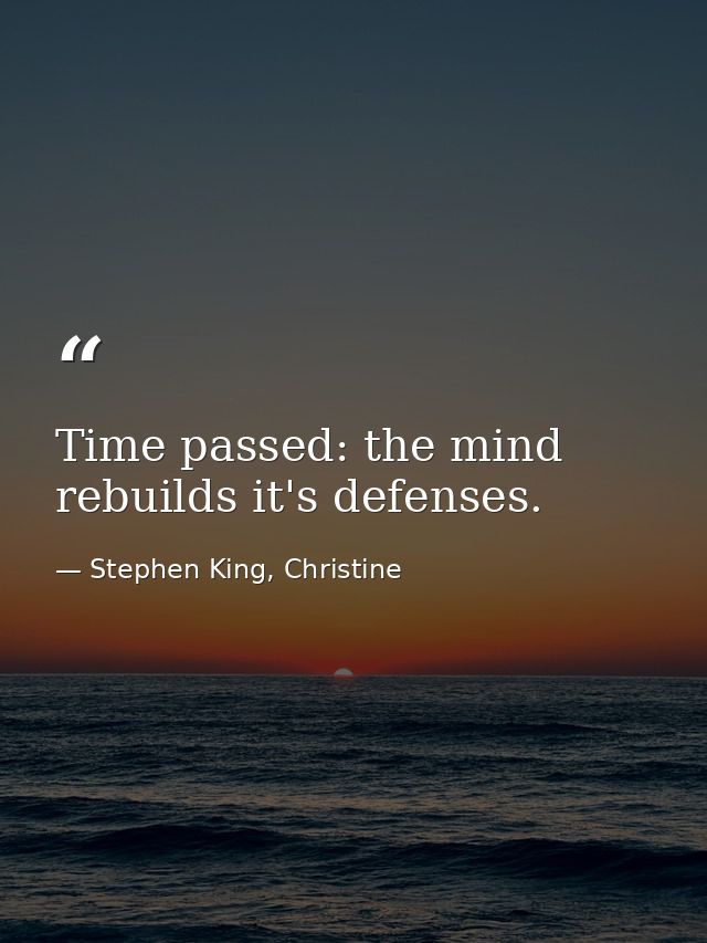 Time passed: the mind rebuilds it's defenses. — Stephen King, Christine