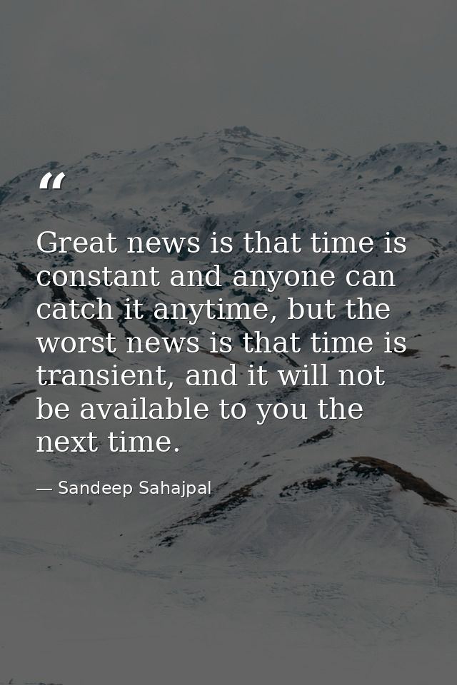 Great news is that time is constant and anyone can catch it anytime, but the worst news is that time is transient, and i — Sandeep Sahajpal
