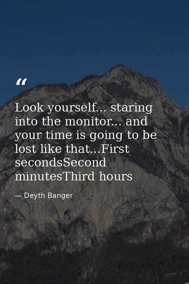 Look yourself... staring into the monitor... and your time is going to be lost like that...First secondsSecond minutesTh — Deyth Banger