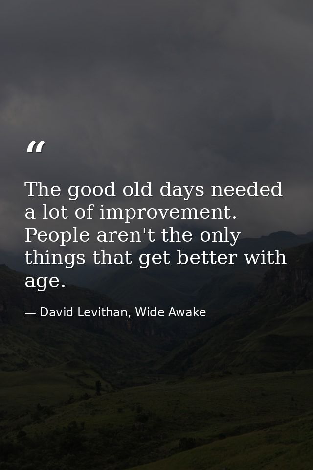 The good old days needed a lot of improvement. People aren't the only things that get better with age. — David Levithan, Wide Awake