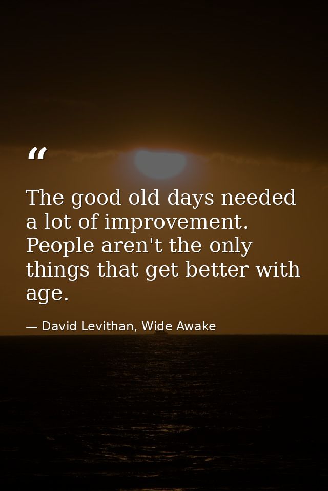 The good old days needed a lot of improvement. People aren't the only things that get better with age. — David Levithan, Wide Awake