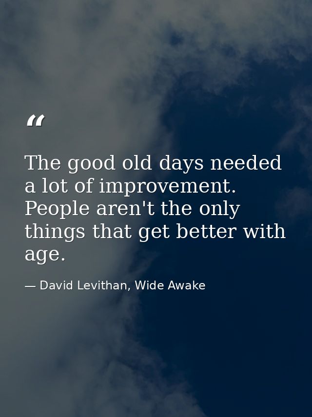 The good old days needed a lot of improvement. People aren't the only things that get better with age. — David Levithan, Wide Awake