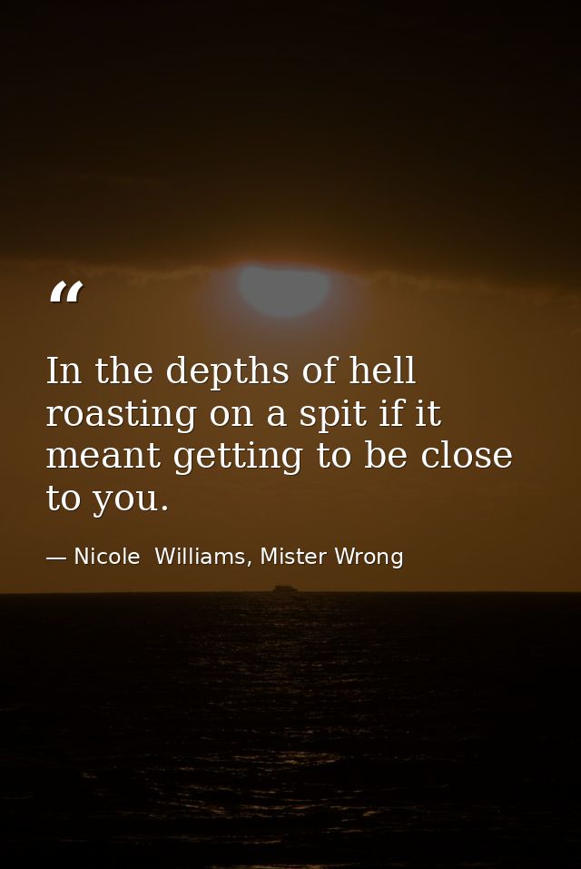 In the depths of hell roasting on a spit if it meant getting to be close to you. — Nicole  Williams, Mister Wrong