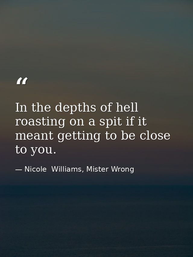 In the depths of hell roasting on a spit if it meant getting to be close to you. — Nicole  Williams, Mister Wrong