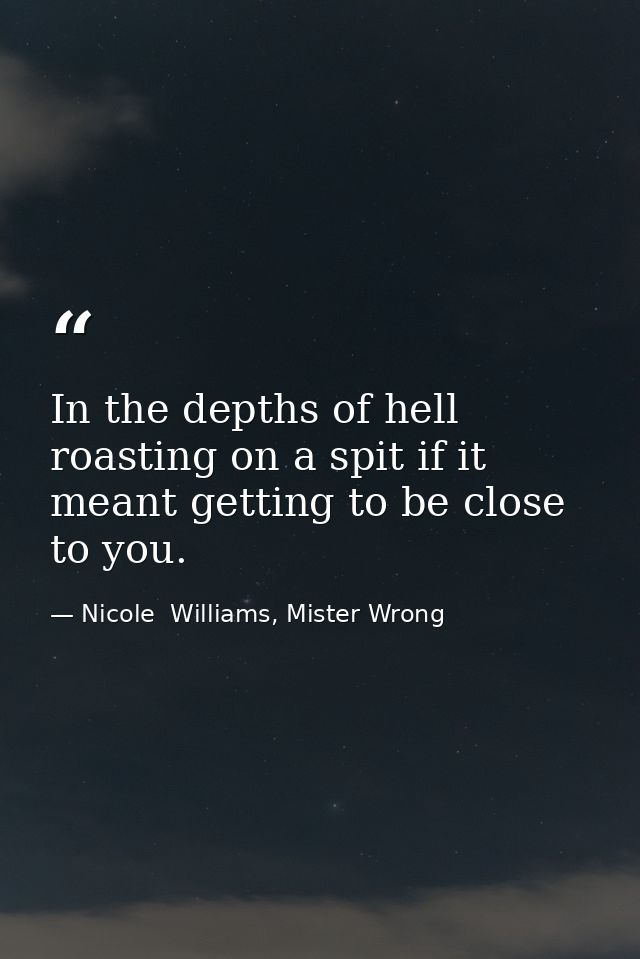 In the depths of hell roasting on a spit if it meant getting to be close to you. — Nicole  Williams, Mister Wrong