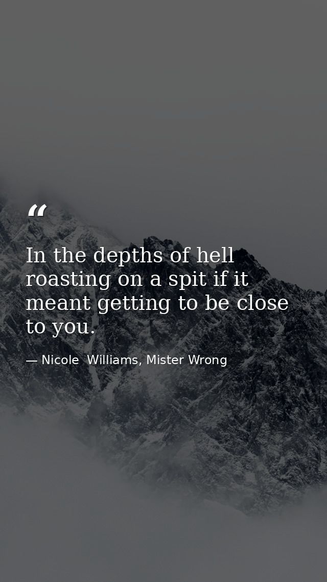 In the depths of hell roasting on a spit if it meant getting to be close to you. — Nicole  Williams, Mister Wrong