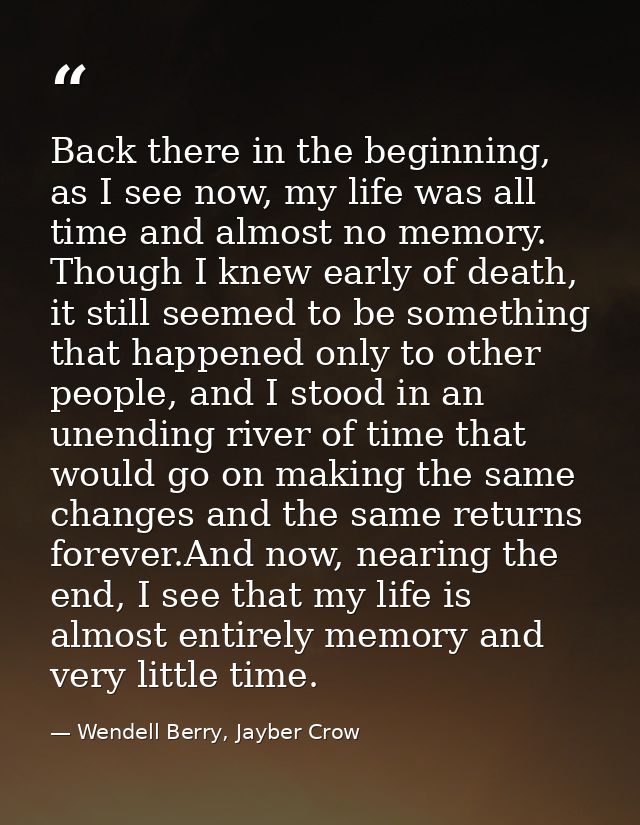 Back there in the beginning, as I see now, my life was all time and almost no memory. Though I knew early of death, it s — Wendell Berry, Jayber Crow