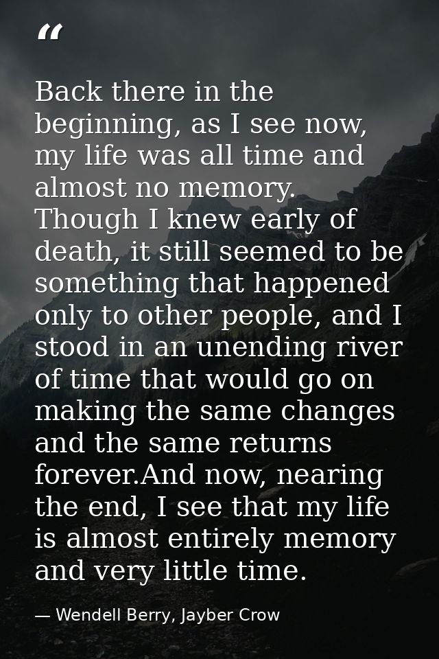 Back there in the beginning, as I see now, my life was all time and almost no memory. Though I knew early of death, it s — Wendell Berry, Jayber Crow