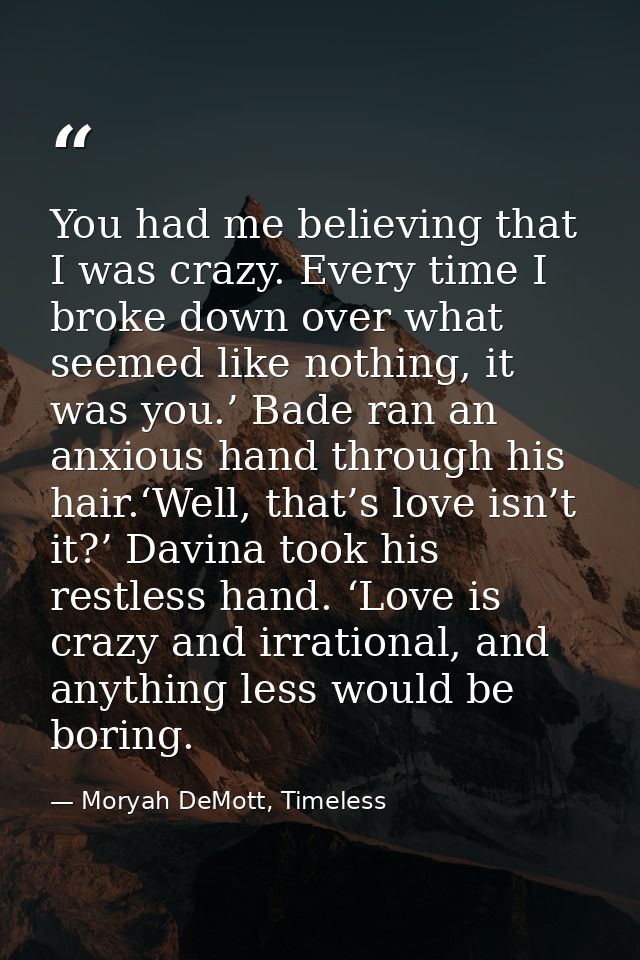You had me believing that I was crazy. Every time I broke down over what seemed like nothing, it was you.’ Bade ran an a — Moryah DeMott, Timeless