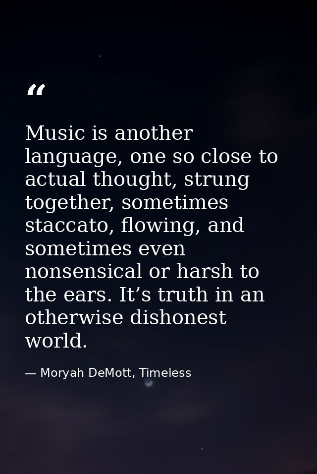 Music is another language, one so close to actual thought, strung together, sometimes staccato, flowing, and sometimes e — Moryah DeMott, Timeless