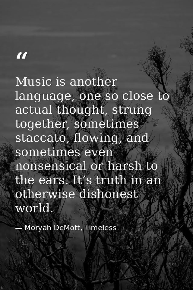 Music is another language, one so close to actual thought, strung together, sometimes staccato, flowing, and sometimes e — Moryah DeMott, Timeless