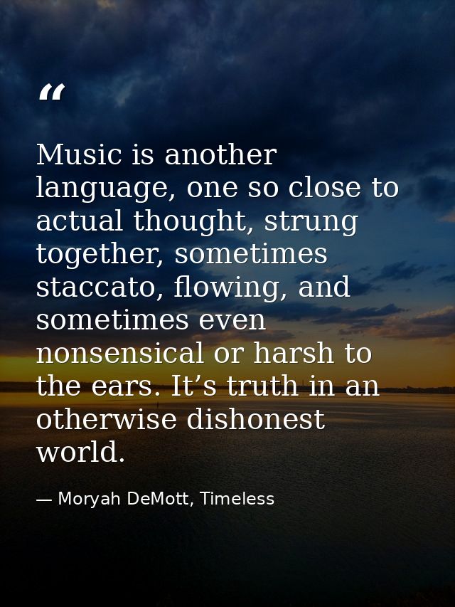 Music is another language, one so close to actual thought, strung together, sometimes staccato, flowing, and sometimes e — Moryah DeMott, Timeless