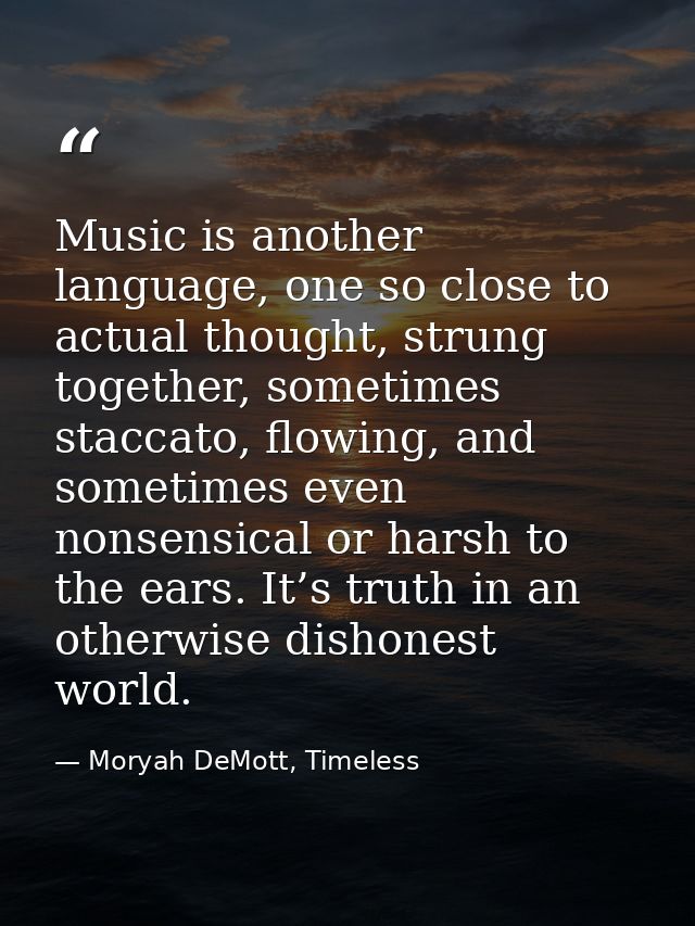 Music is another language, one so close to actual thought, strung together, sometimes staccato, flowing, and sometimes e — Moryah DeMott, Timeless