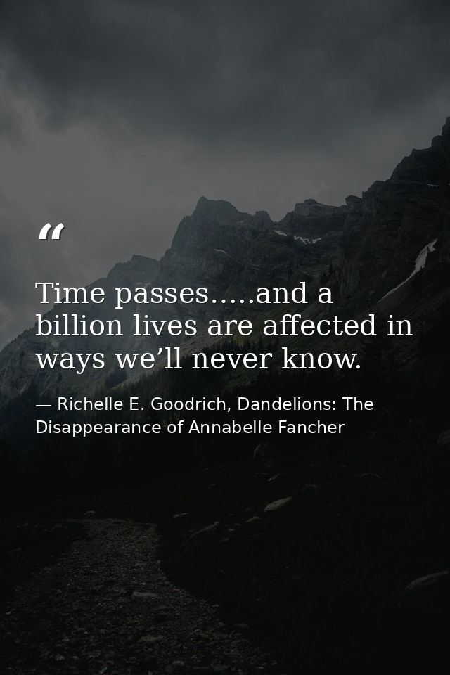 Time passes…..and a billion lives are affected in ways we’ll never know. — Richelle E. Goodrich, Dandelions: The Disappearance of Annabelle Fancher