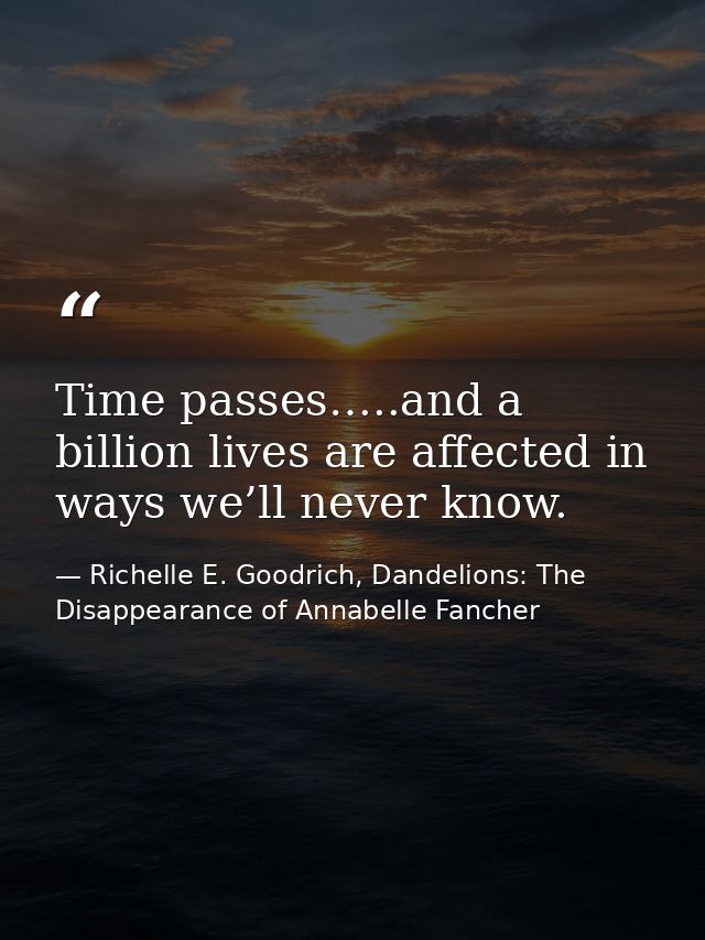 Time passes…..and a billion lives are affected in ways we’ll never know. — Richelle E. Goodrich, Dandelions: The Disappearance of Annabelle Fancher