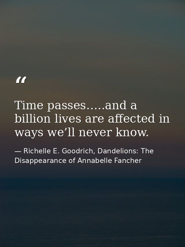 Time passes…..and a billion lives are affected in ways we’ll never know. — Richelle E. Goodrich, Dandelions: The Disappearance of Annabelle Fancher