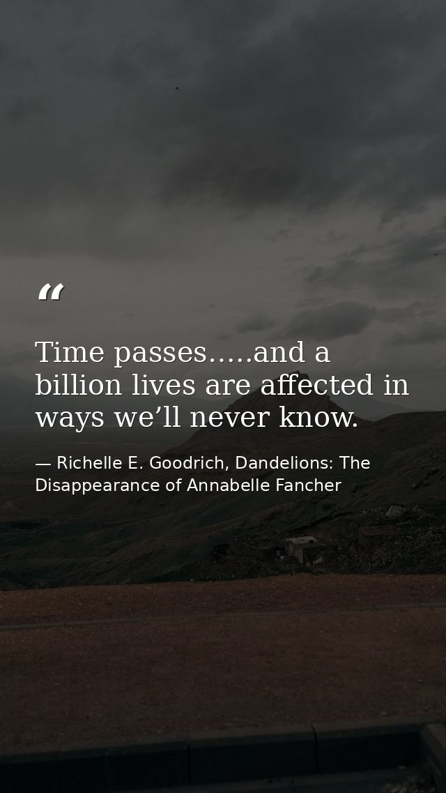 Time passes…..and a billion lives are affected in ways we’ll never know. — Richelle E. Goodrich, Dandelions: The Disappearance of Annabelle Fancher