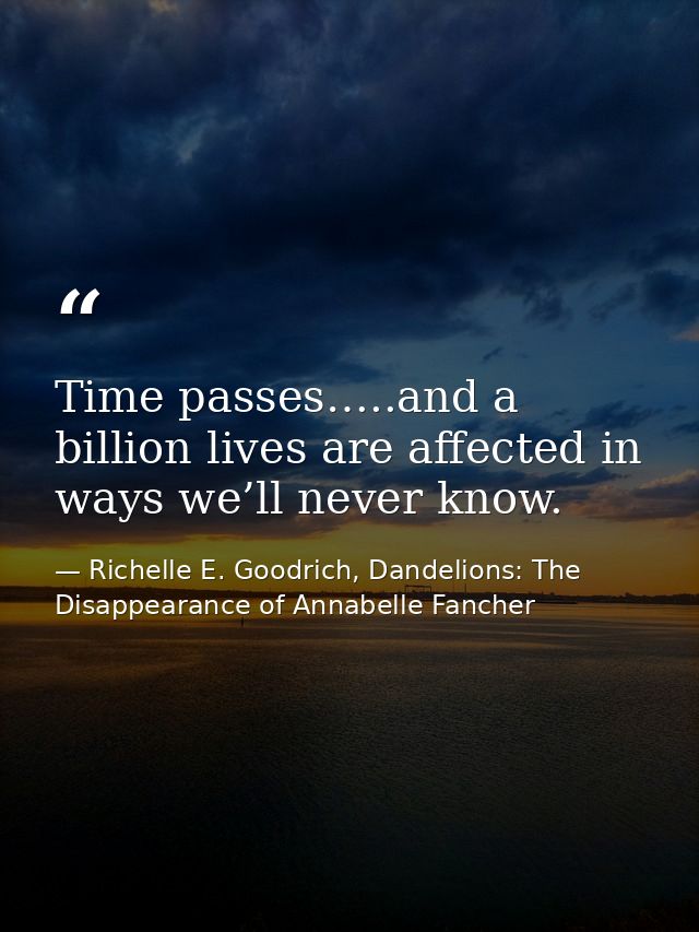 Time passes…..and a billion lives are affected in ways we’ll never know. — Richelle E. Goodrich, Dandelions: The Disappearance of Annabelle Fancher