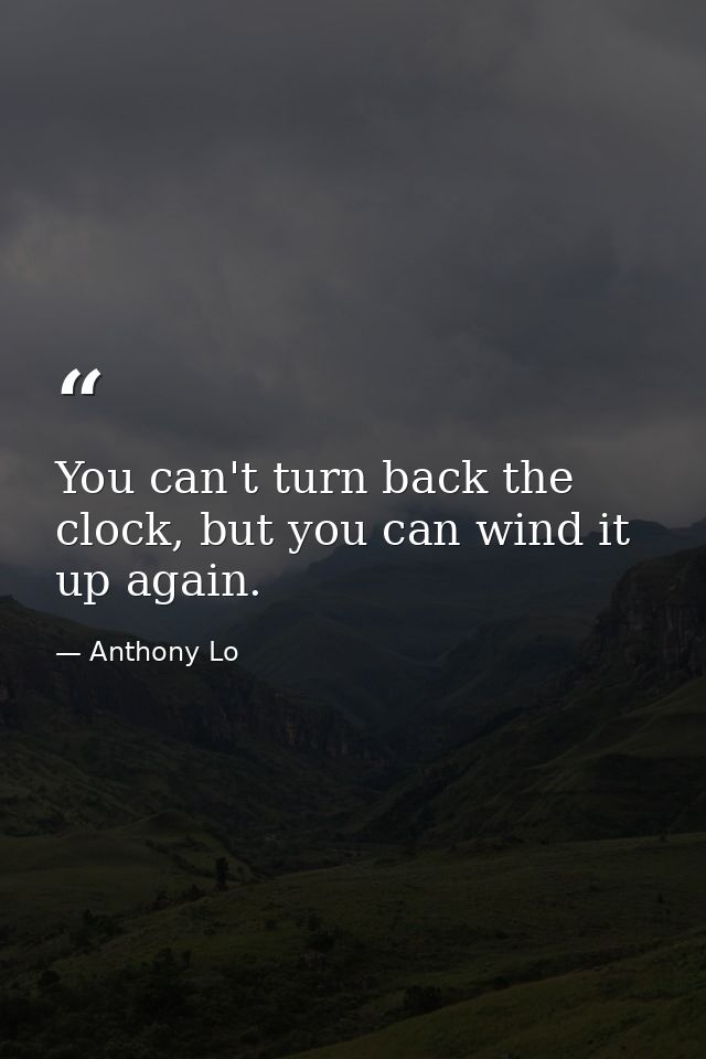 You can't turn back the clock, but you can wind it up again. — Anthony Lo