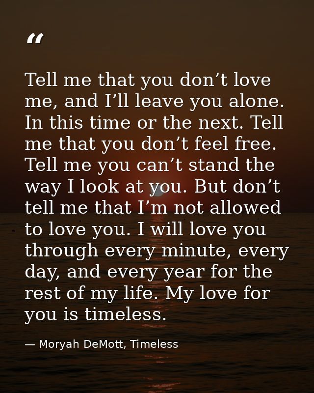 Tell me that you don’t love me, and I’ll leave you alone. In this time or the next. Tell me that you don’t feel free. Te — Moryah DeMott, Timeless