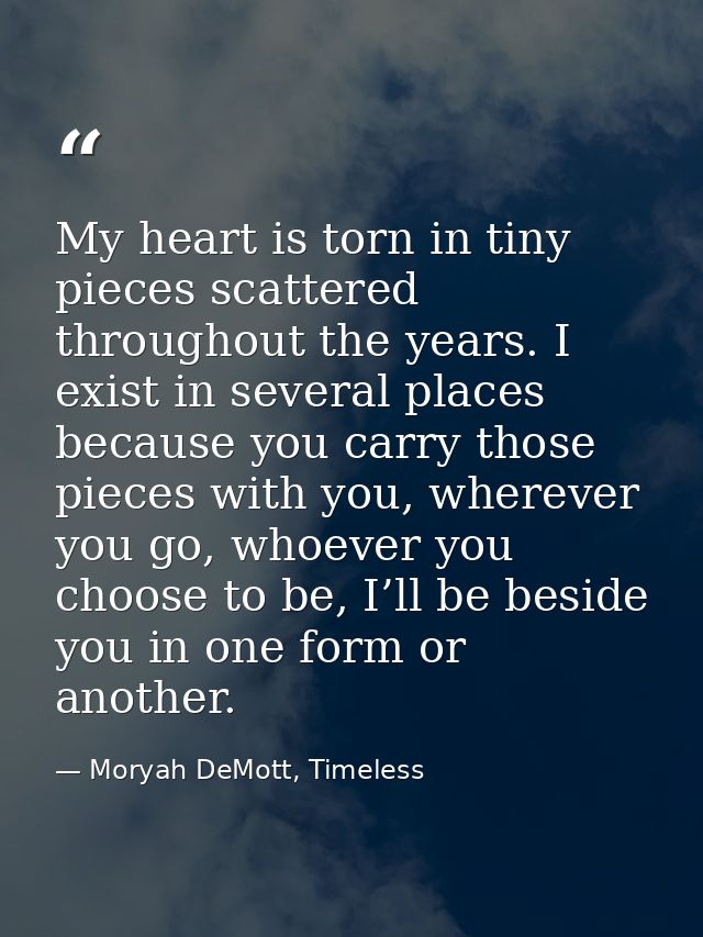 My heart is torn in tiny pieces scattered throughout the years. I exist in several places because you carry those pieces — Moryah DeMott, Timeless